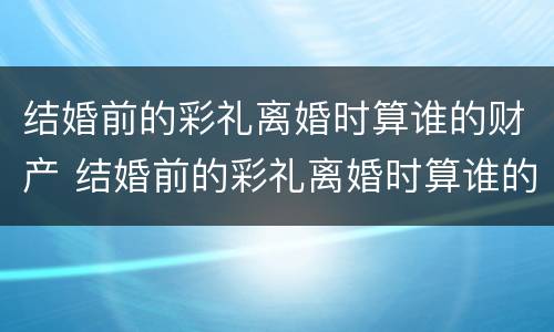 结婚前的彩礼离婚时算谁的财产 结婚前的彩礼离婚时算谁的财产呢