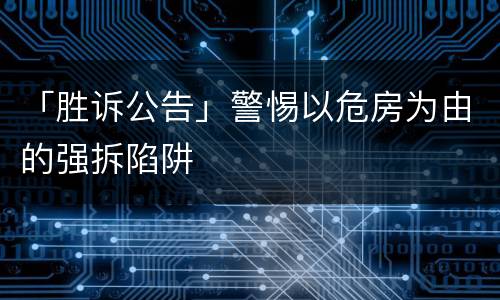 「胜诉公告」警惕以危房为由的强拆陷阱