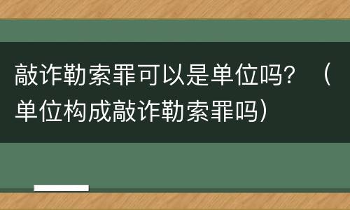 敲诈勒索罪可以是单位吗？（单位构成敲诈勒索罪吗）