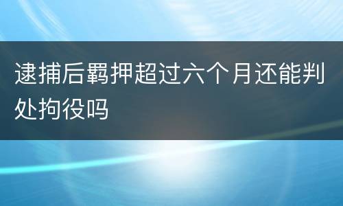 逮捕后羁押超过六个月还能判处拘役吗