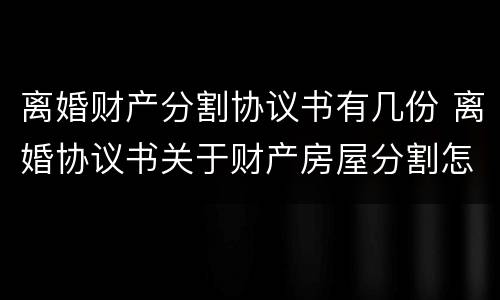 离婚财产分割协议书有几份 离婚协议书关于财产房屋分割怎么写