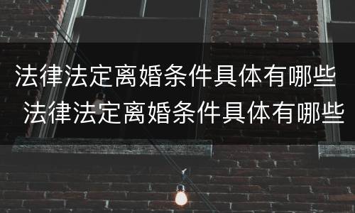 法律法定离婚条件具体有哪些 法律法定离婚条件具体有哪些内容