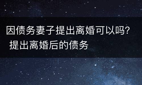 因债务妻子提出离婚可以吗？ 提出离婚后的债务