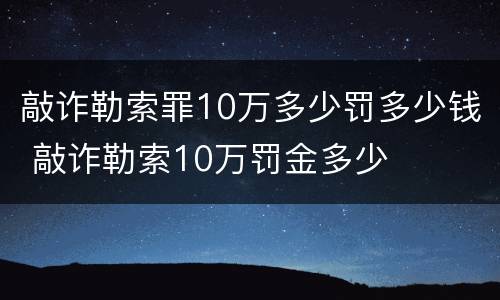 敲诈勒索罪10万多少罚多少钱 敲诈勒索10万罚金多少