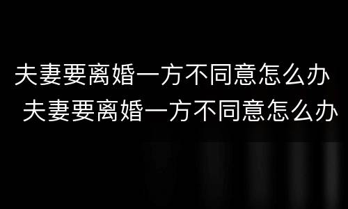 夫妻要离婚一方不同意怎么办 夫妻要离婚一方不同意怎么办呢