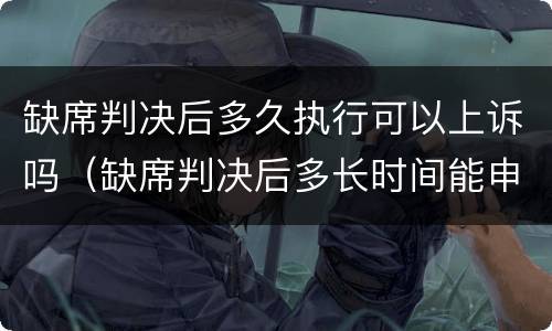 缺席判决后多久执行可以上诉吗（缺席判决后多长时间能申请执行）