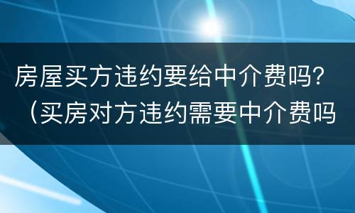 房屋买方违约要给中介费吗？（买房对方违约需要中介费吗）