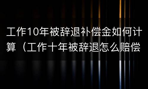 工作10年被辞退补偿金如何计算（工作十年被辞退怎么赔偿）