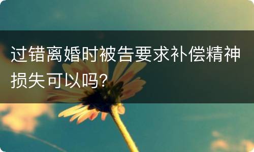过错离婚时被告要求补偿精神损失可以吗？