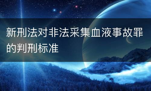 新刑法对非法采集血液事故罪的判刑标准
