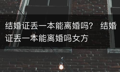 结婚证丢一本能离婚吗？ 结婚证丢一本能离婚吗女方