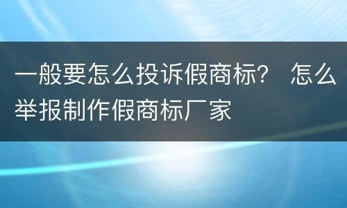 一般要怎么投诉假商标？ 怎么举报制作假商标厂家