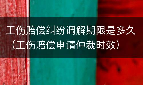 工伤赔偿纠纷调解期限是多久（工伤赔偿申请仲裁时效）