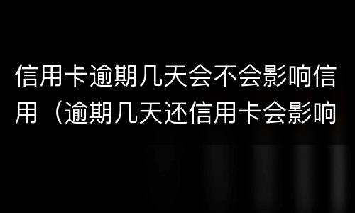 信用卡逾期几天会不会影响信用（逾期几天还信用卡会影响征信吗）