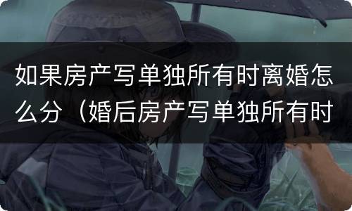 如果房产写单独所有时离婚怎么分（婚后房产写单独所有时离婚怎么分）