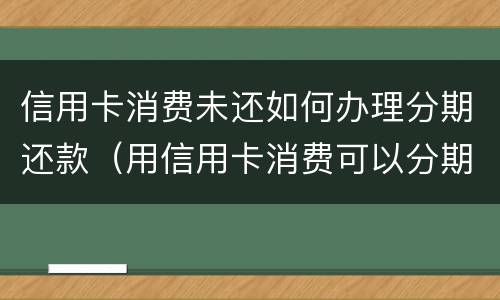 信用卡消费未还如何办理分期还款（用信用卡消费可以分期还吗）