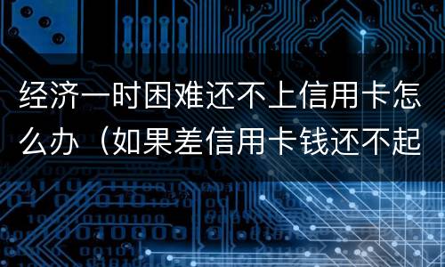 经济一时困难还不上信用卡怎么办（如果差信用卡钱还不起怎么办）