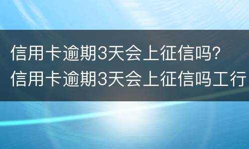 信用卡逾期3天会上征信吗？ 信用卡逾期3天会上征信吗工行