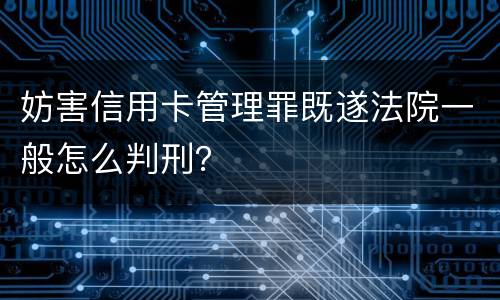 妨害信用卡管理罪既遂法院一般怎么判刑？