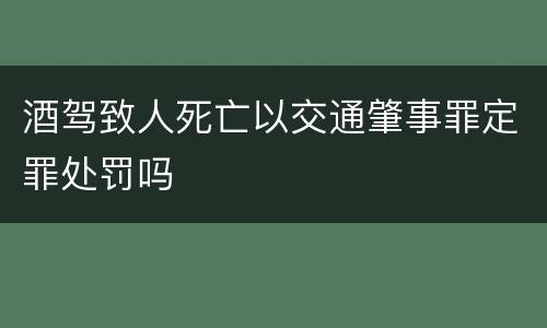 酒驾致人死亡以交通肇事罪定罪处罚吗