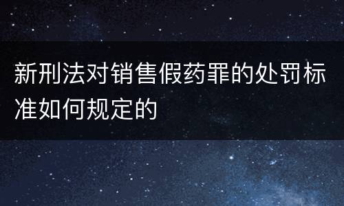 新刑法对销售假药罪的处罚标准如何规定的
