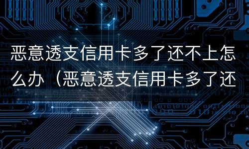 恶意透支信用卡多了还不上怎么办（恶意透支信用卡多了还不上怎么办呢）