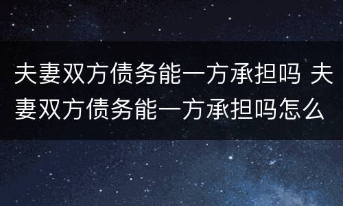 夫妻双方债务能一方承担吗 夫妻双方债务能一方承担吗怎么办