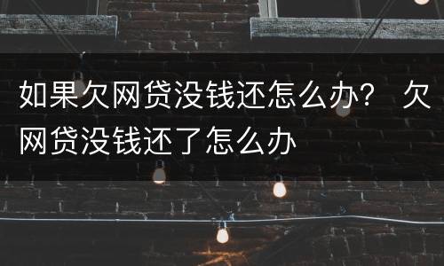 如果欠网贷没钱还怎么办？ 欠网贷没钱还了怎么办