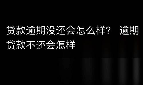 贷款逾期没还会怎么样？ 逾期贷款不还会怎样