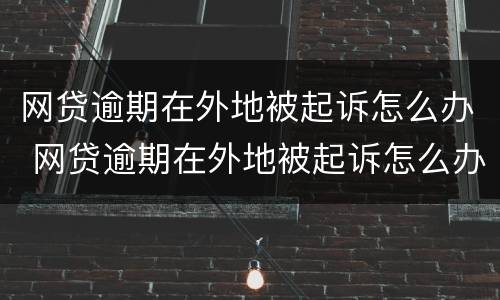 网贷逾期在外地被起诉怎么办 网贷逾期在外地被起诉怎么办理