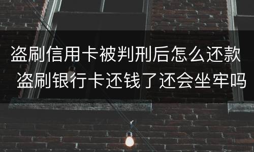 盗刷信用卡被判刑后怎么还款 盗刷银行卡还钱了还会坐牢吗