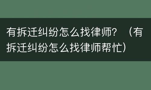 有拆迁纠纷怎么找律师？（有拆迁纠纷怎么找律师帮忙）