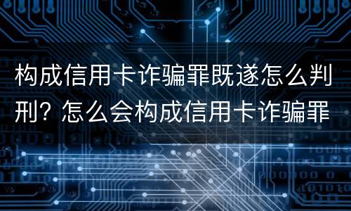 构成信用卡诈骗罪既遂怎么判刑? 怎么会构成信用卡诈骗罪