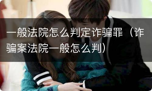 一般法院怎么判定诈骗罪（诈骗案法院一般怎么判）