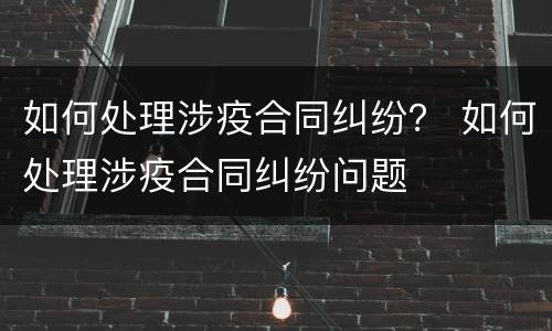 如何处理涉疫合同纠纷？ 如何处理涉疫合同纠纷问题