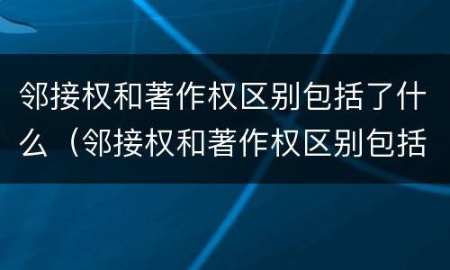 邻接权和著作权区别包括了什么（邻接权和著作权区别包括了什么内容）