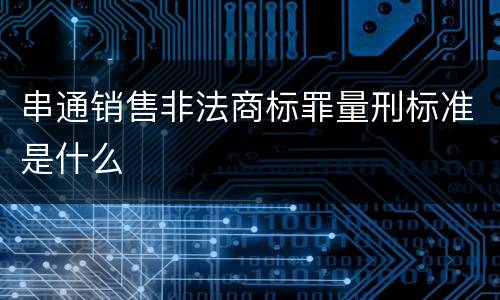 串通销售非法商标罪量刑标准是什么