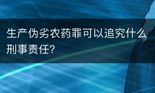 生产伪劣农药罪可以追究什么刑事责任？