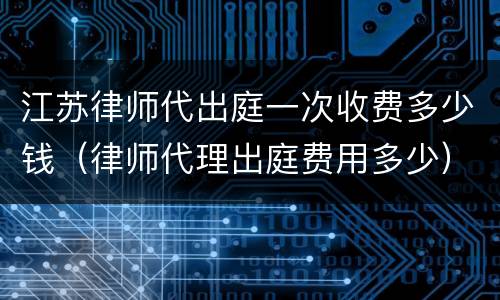 江苏律师代出庭一次收费多少钱（律师代理出庭费用多少）