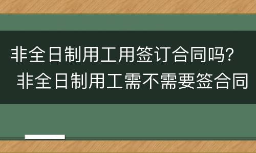 非全日制用工用签订合同吗？ 非全日制用工需不需要签合同