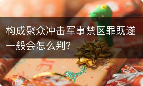 构成聚众冲击军事禁区罪既遂一般会怎么判？