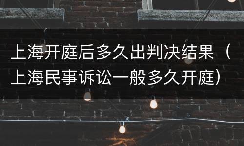 上海开庭后多久出判决结果（上海民事诉讼一般多久开庭）