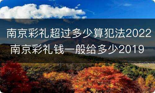 南京彩礼超过多少算犯法2022 南京彩礼钱一般给多少2019