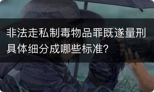 非法走私制毒物品罪既遂量刑具体细分成哪些标准？