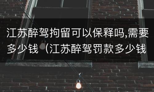 江苏醉驾拘留可以保释吗,需要多少钱（江苏醉驾罚款多少钱）