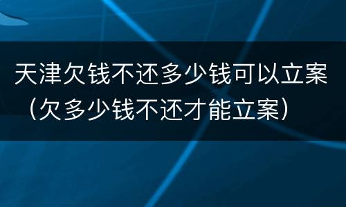 天津欠钱不还多少钱可以立案（欠多少钱不还才能立案）
