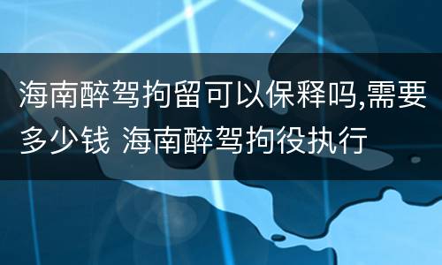 海南醉驾拘留可以保释吗,需要多少钱 海南醉驾拘役执行
