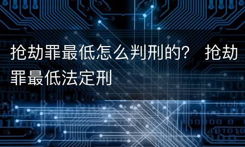 抢劫罪最低怎么判刑的？ 抢劫罪最低法定刑