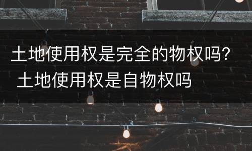 土地使用权是完全的物权吗？ 土地使用权是自物权吗