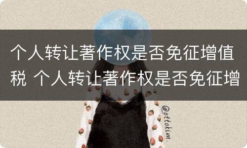 个人转让著作权是否免征增值税 个人转让著作权是否免征增值税税率